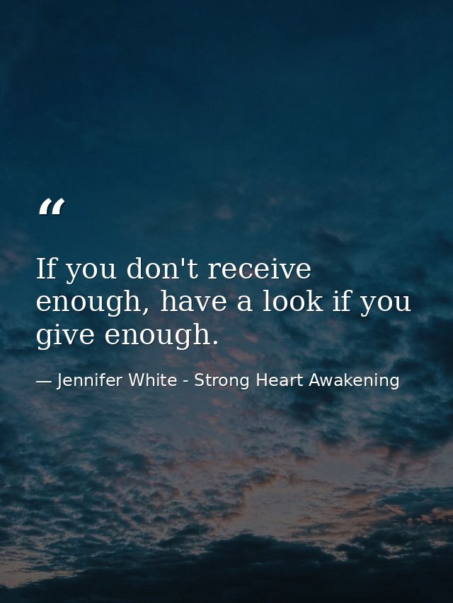 If you don't receive enough, have a look if you give enough. — Jennifer White - Strong Heart Awakening