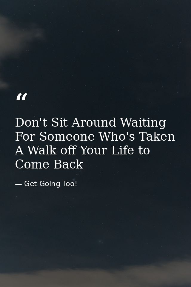 Don't Sit Around Waiting For Someone Who's Taken A Walk off Your Life to Come Back — Get Going Too!