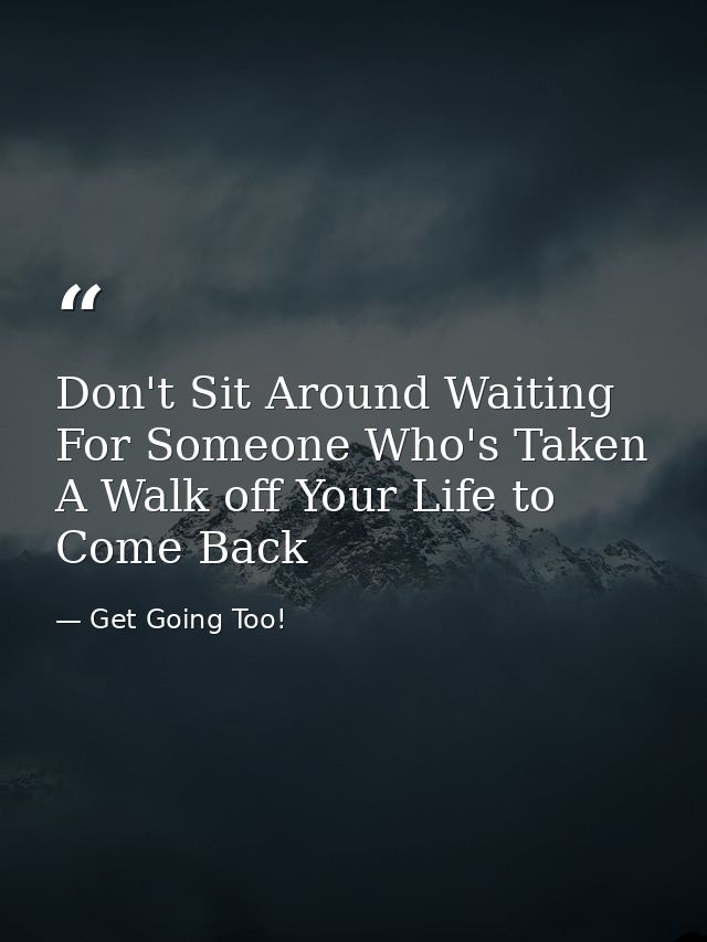 Don't Sit Around Waiting For Someone Who's Taken A Walk off Your Life to Come Back — Get Going Too!