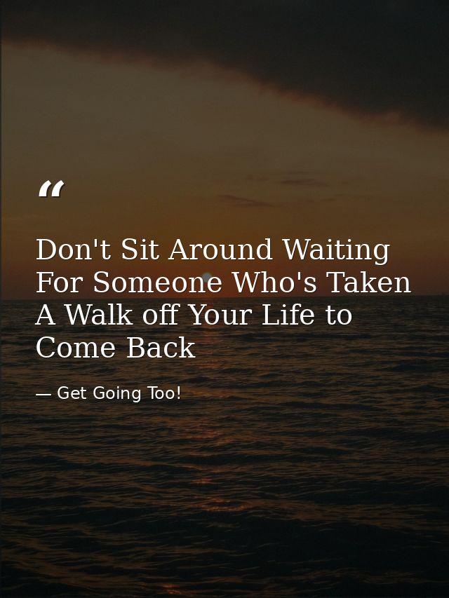 Don't Sit Around Waiting For Someone Who's Taken A Walk off Your Life to Come Back — Get Going Too!