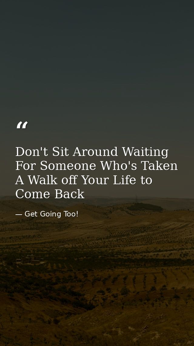 Don't Sit Around Waiting For Someone Who's Taken A Walk off Your Life to Come Back — Get Going Too!