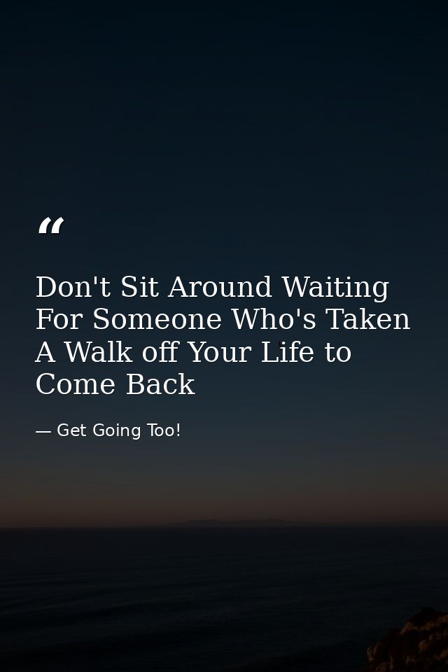 Don't Sit Around Waiting For Someone Who's Taken A Walk off Your Life to Come Back — Get Going Too!