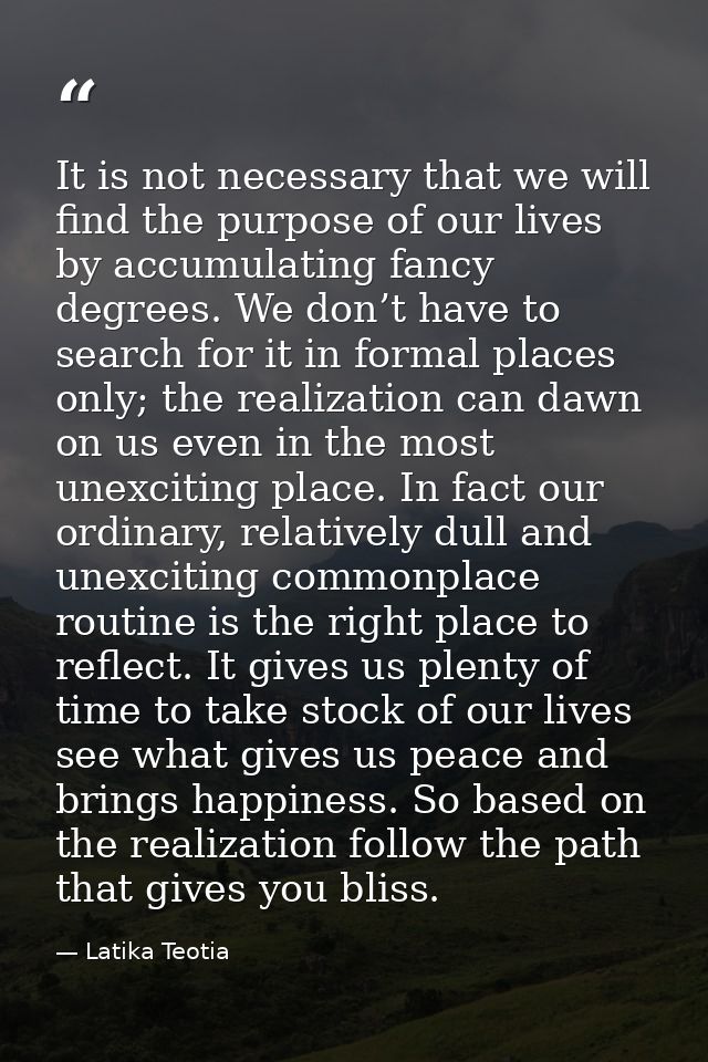 It is not necessary that we will find the purpose of our lives by accumulating fancy degrees. We don’t have to search fo — Latika Teotia