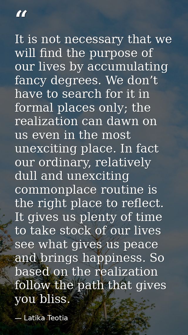 It is not necessary that we will find the purpose of our lives by accumulating fancy degrees. We don’t have to search fo — Latika Teotia