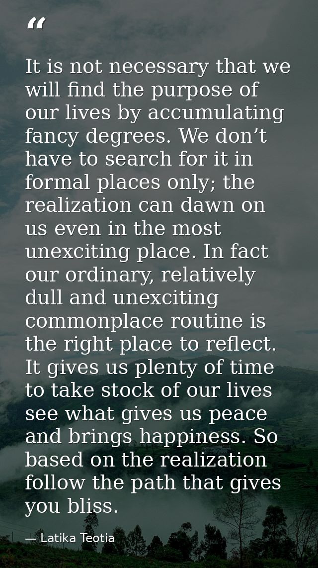 It is not necessary that we will find the purpose of our lives by accumulating fancy degrees. We don’t have to search fo — Latika Teotia