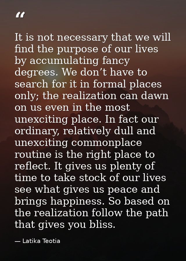 It is not necessary that we will find the purpose of our lives by accumulating fancy degrees. We don’t have to search fo — Latika Teotia