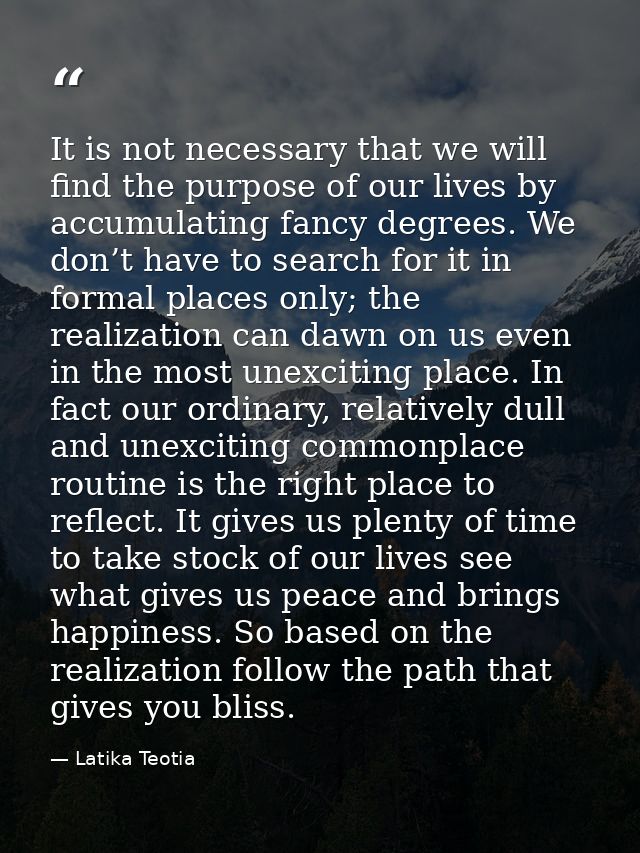 It is not necessary that we will find the purpose of our lives by accumulating fancy degrees. We don’t have to search fo — Latika Teotia