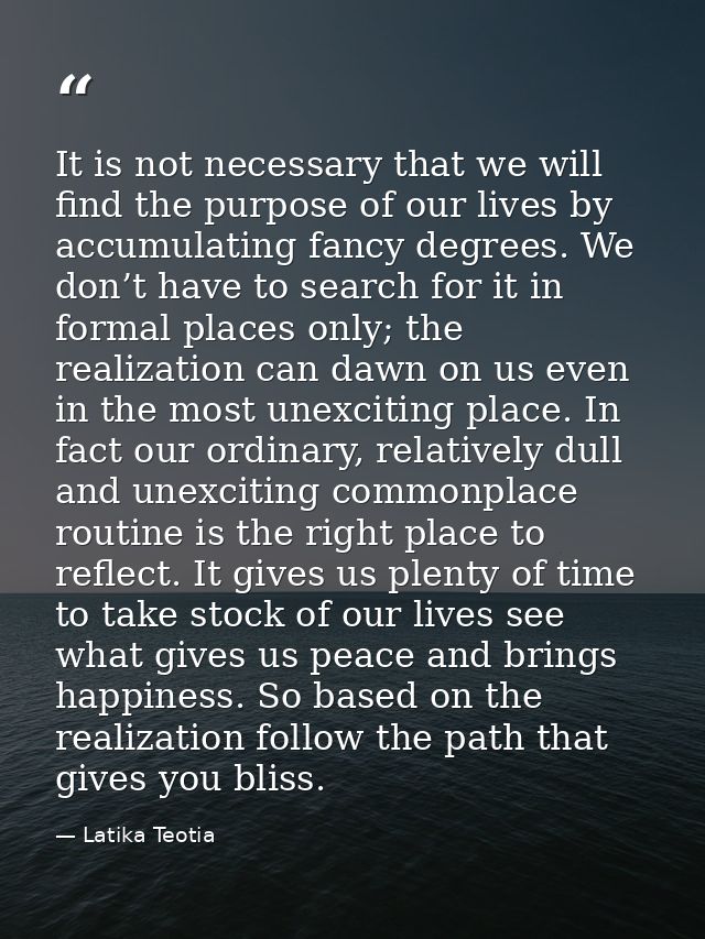 It is not necessary that we will find the purpose of our lives by accumulating fancy degrees. We don’t have to search fo — Latika Teotia