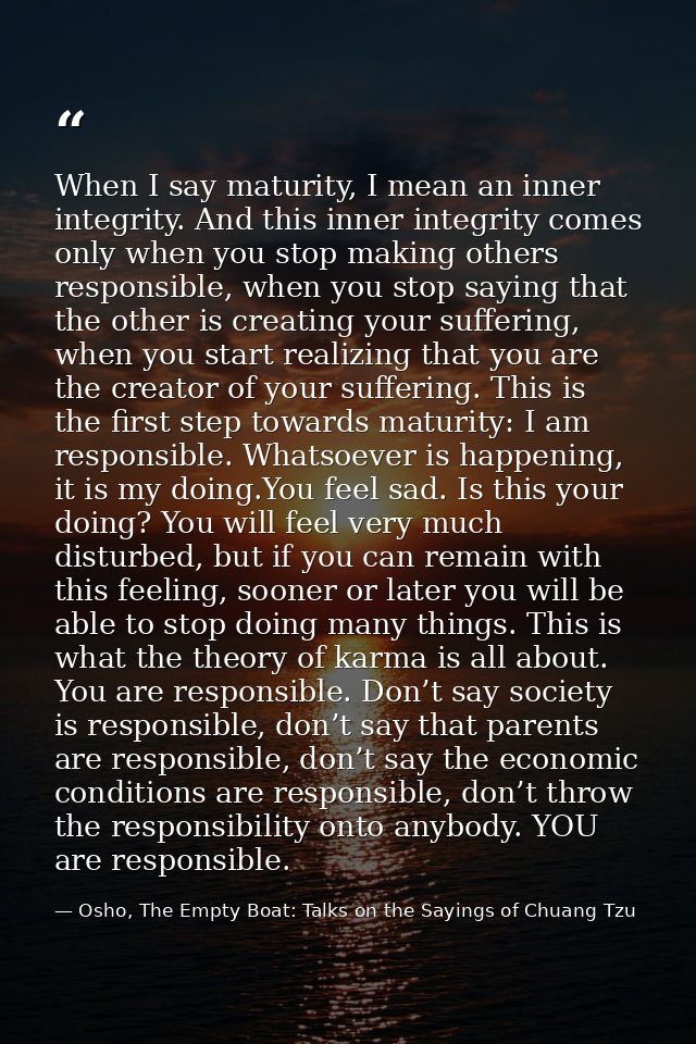 When I say maturity, I mean an inner integrity. And this inner integrity comes only when you stop making others responsi — Osho, The Empty Boat: Talks on the Sayings of Chuang Tzu
