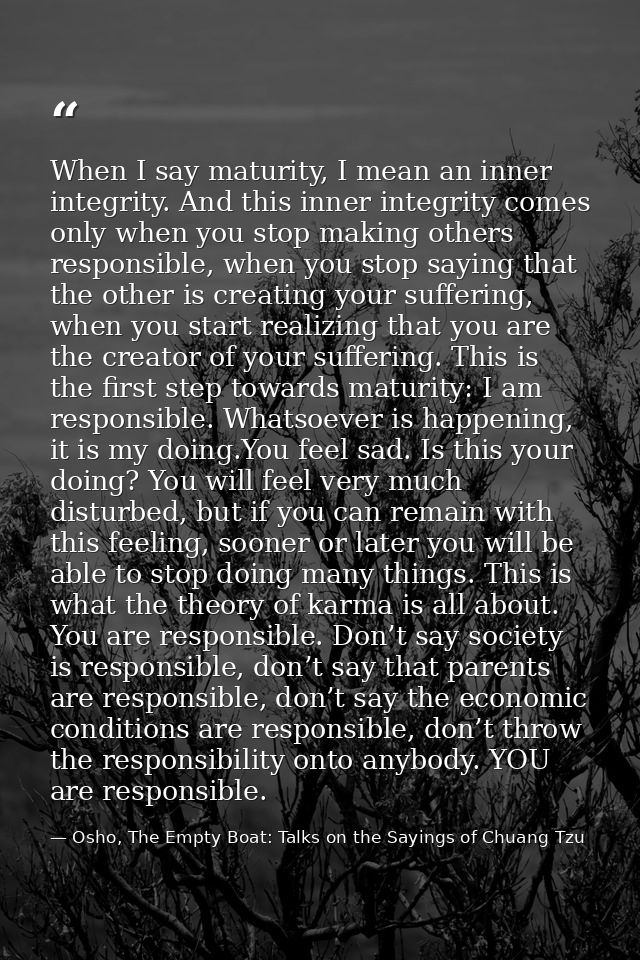 When I say maturity, I mean an inner integrity. And this inner integrity comes only when you stop making others responsi — Osho, The Empty Boat: Talks on the Sayings of Chuang Tzu