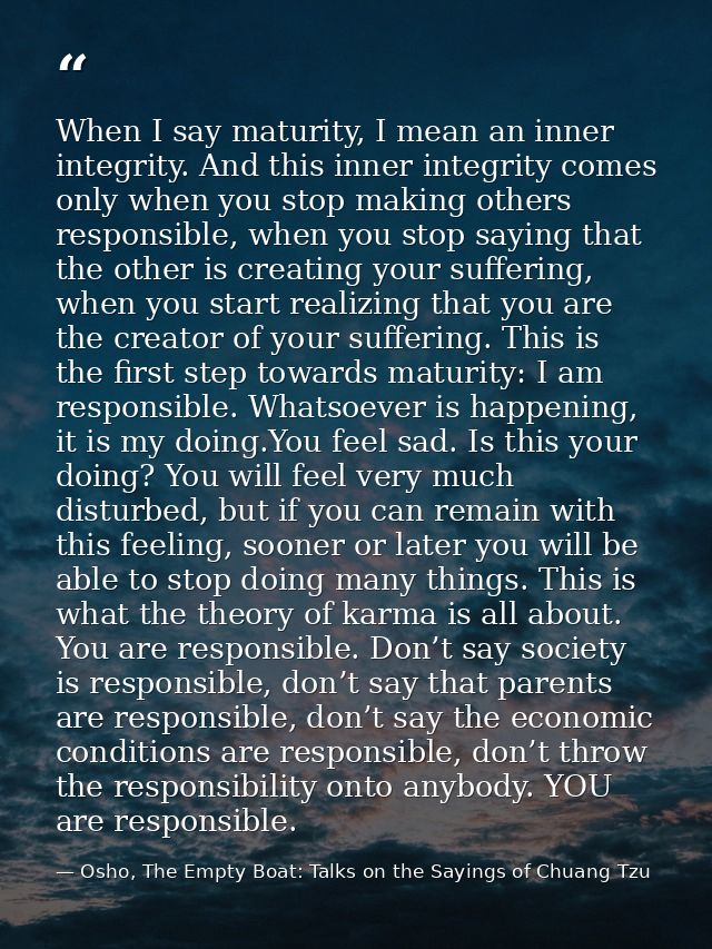 When I say maturity, I mean an inner integrity. And this inner integrity comes only when you stop making others responsi — Osho, The Empty Boat: Talks on the Sayings of Chuang Tzu