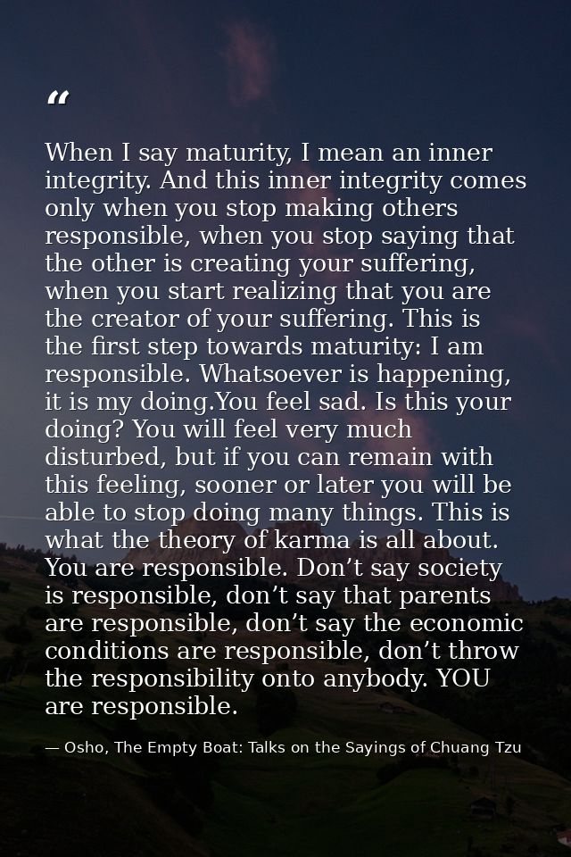 When I say maturity, I mean an inner integrity. And this inner integrity comes only when you stop making others responsi — Osho, The Empty Boat: Talks on the Sayings of Chuang Tzu