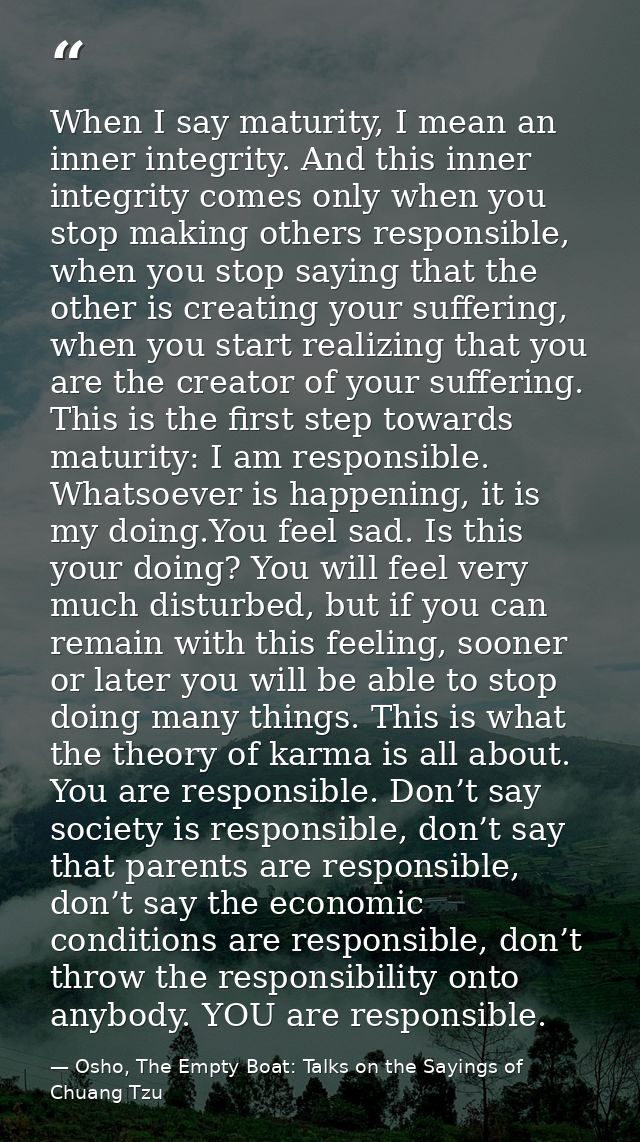 When I say maturity, I mean an inner integrity. And this inner integrity comes only when you stop making others responsi — Osho, The Empty Boat: Talks on the Sayings of Chuang Tzu