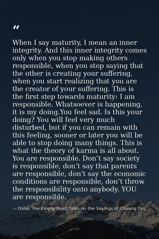 When I say maturity, I mean an inner integrity. And this inner integrity comes only when you stop making others responsi — Osho, The Empty Boat: Talks on the Sayings of Chuang Tzu