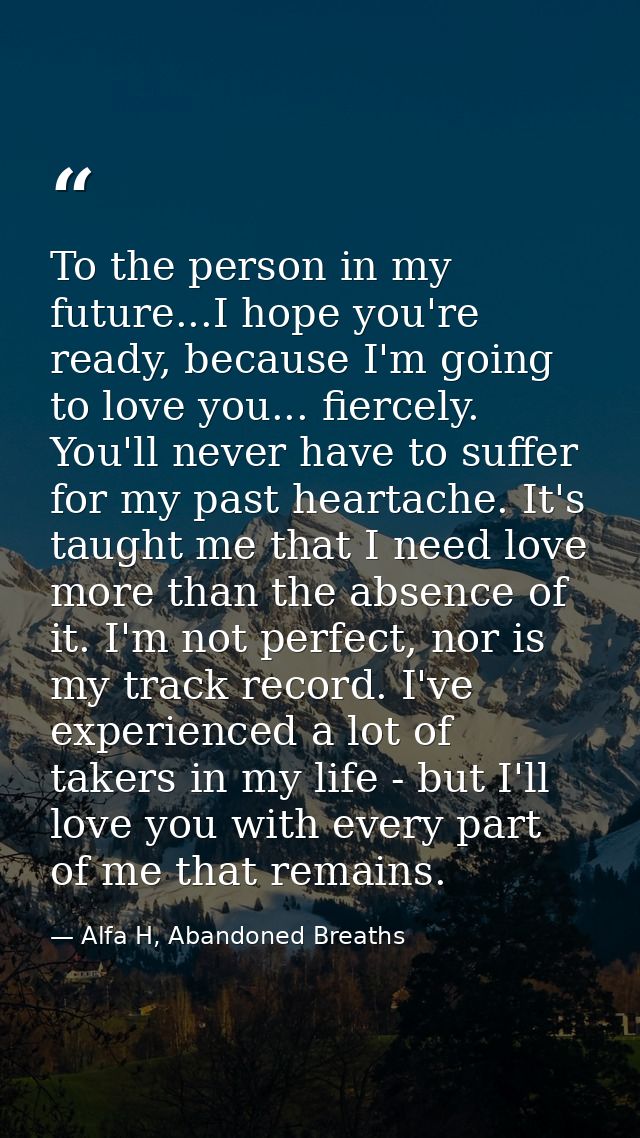 To the person in my future...I hope you're ready, because I'm going to love you... fiercely. You'll never have to suffer — Alfa H, Abandoned Breaths