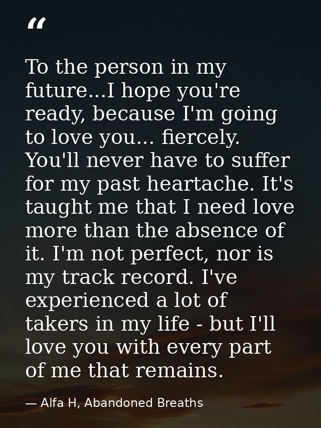 To the person in my future...I hope you're ready, because I'm going to love you... fiercely. You'll never have to suffer — Alfa H, Abandoned Breaths