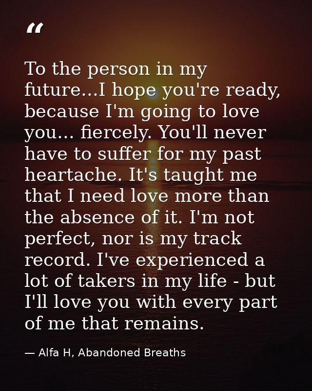 To the person in my future...I hope you're ready, because I'm going to love you... fiercely. You'll never have to suffer — Alfa H, Abandoned Breaths