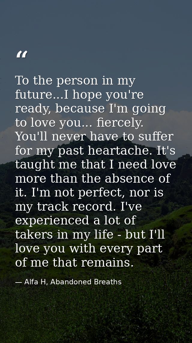 To the person in my future...I hope you're ready, because I'm going to love you... fiercely. You'll never have to suffer — Alfa H, Abandoned Breaths