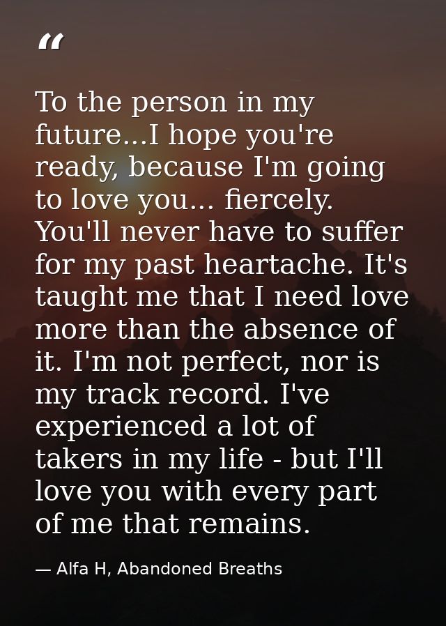 To the person in my future...I hope you're ready, because I'm going to love you... fiercely. You'll never have to suffer — Alfa H, Abandoned Breaths