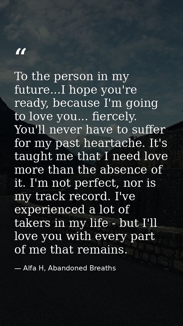 To the person in my future...I hope you're ready, because I'm going to love you... fiercely. You'll never have to suffer — Alfa H, Abandoned Breaths