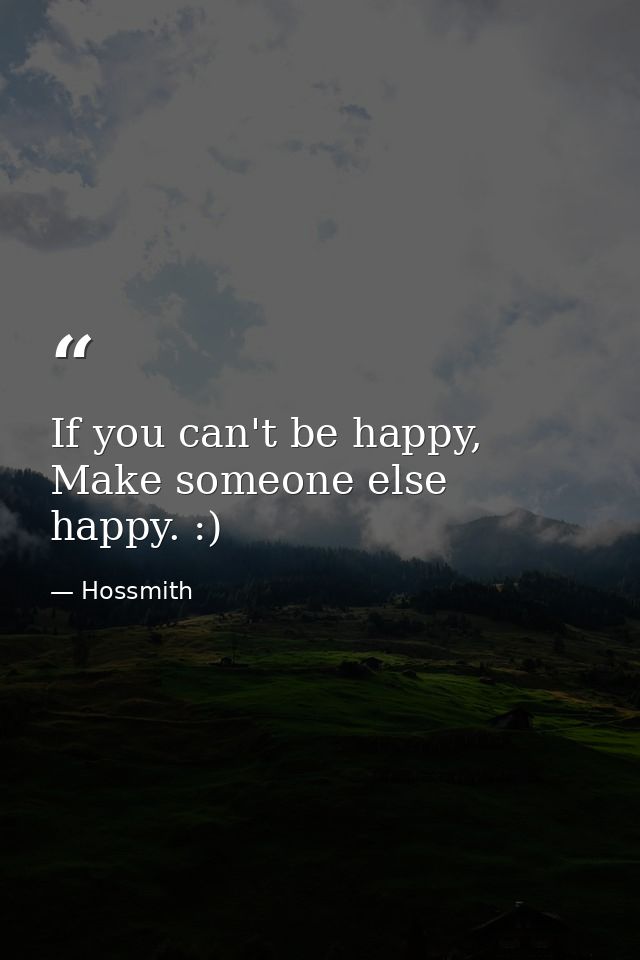 If you can't be happy, Make someone else happy. :) — Hossmith