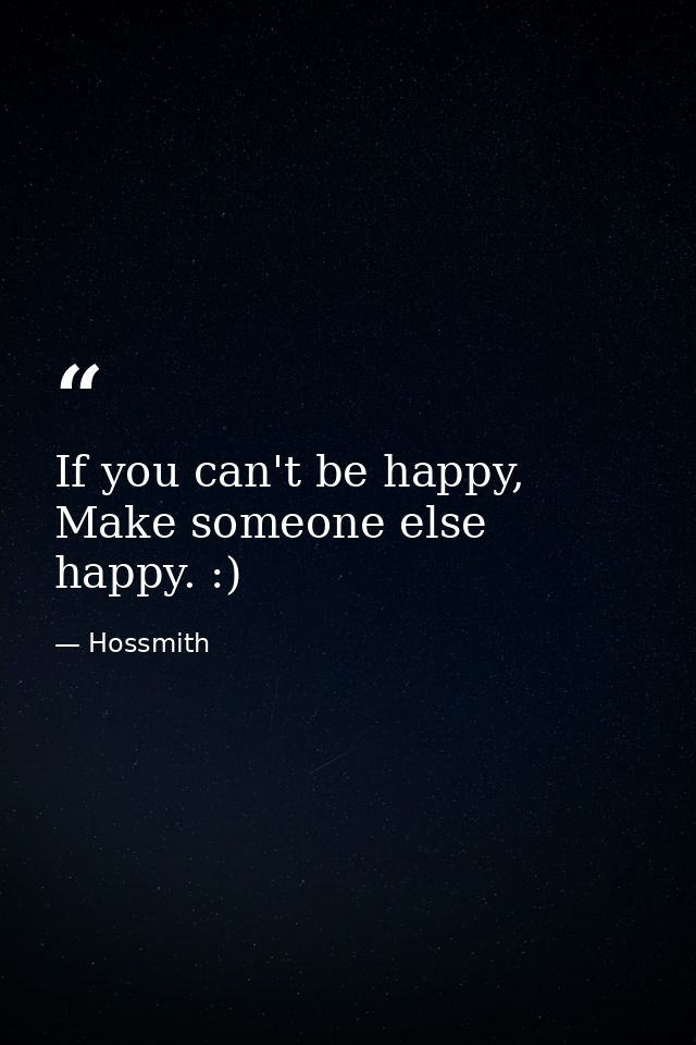 If you can't be happy, Make someone else happy. :) — Hossmith