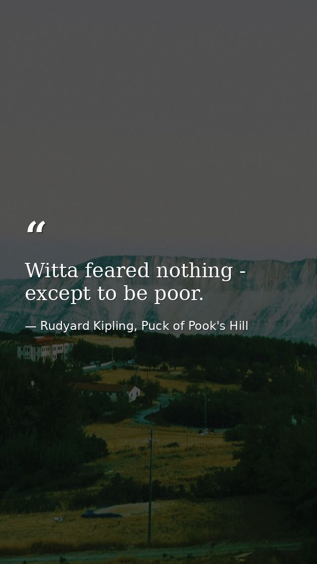 Witta feared nothing - except to be poor. — Rudyard Kipling, Puck of Pook's Hill