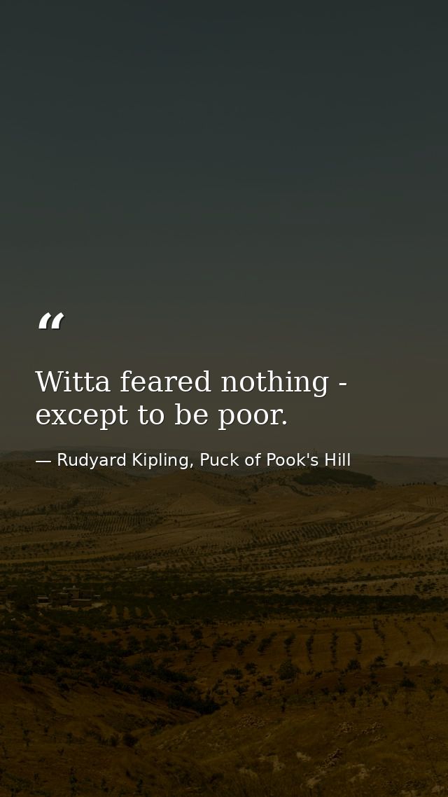 Witta feared nothing - except to be poor. — Rudyard Kipling, Puck of Pook's Hill