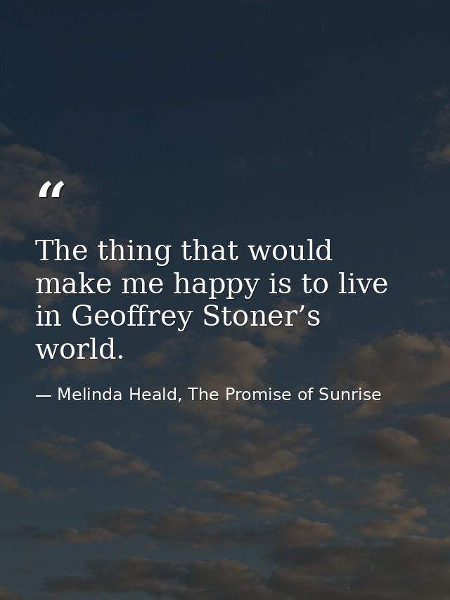 The thing that would make me happy is to live in Geoffrey Stoner’s world. — Melinda Heald, The Promise of Sunrise