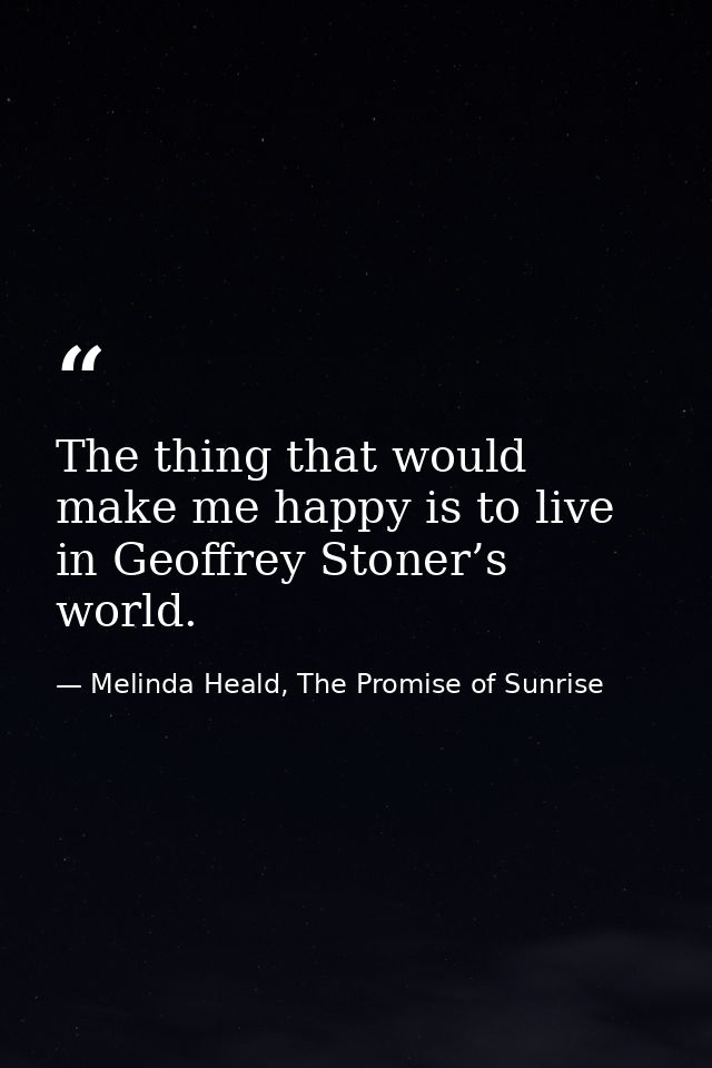 The thing that would make me happy is to live in Geoffrey Stoner’s world. — Melinda Heald, The Promise of Sunrise