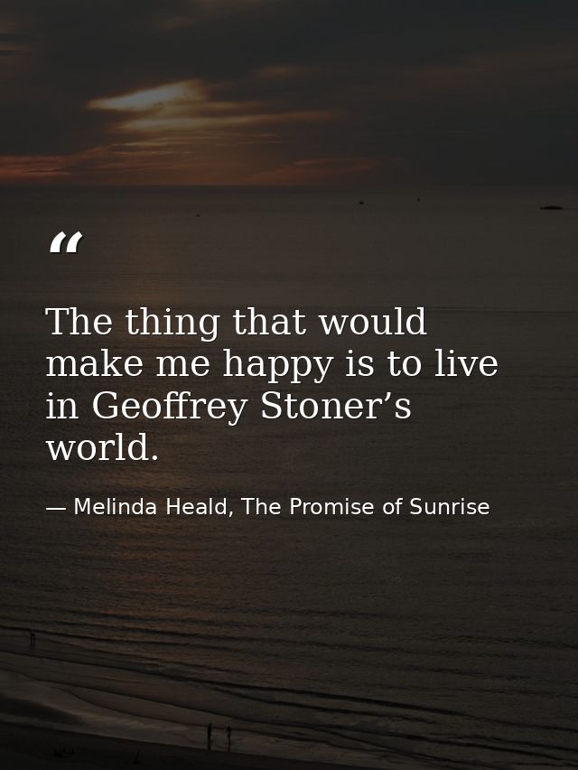 The thing that would make me happy is to live in Geoffrey Stoner’s world. — Melinda Heald, The Promise of Sunrise
