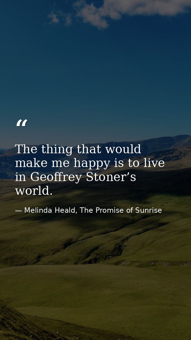 The thing that would make me happy is to live in Geoffrey Stoner’s world. — Melinda Heald, The Promise of Sunrise
