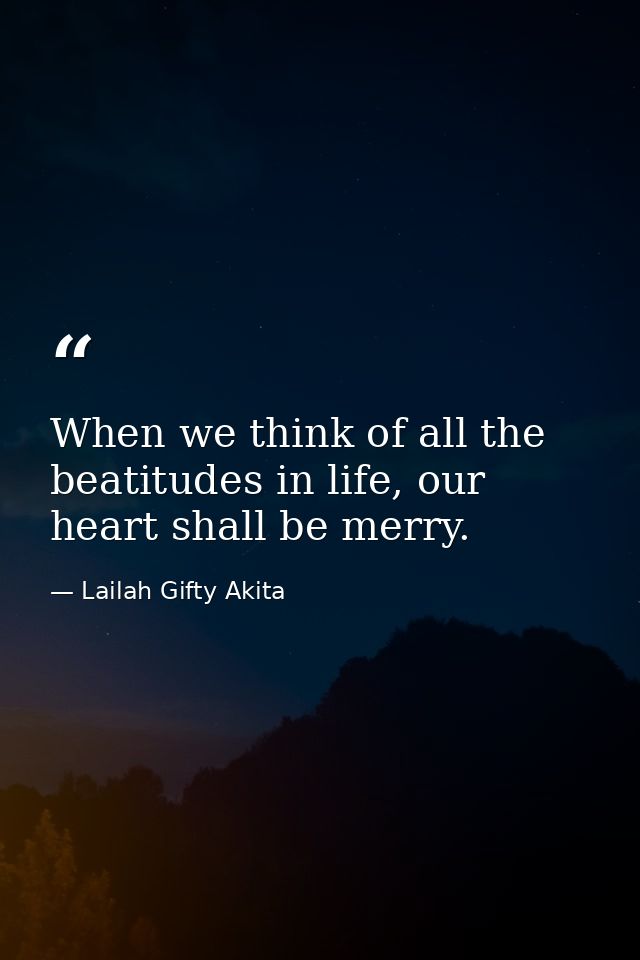 When we think of all the beatitudes in life, our heart shall be merry. — Lailah Gifty Akita