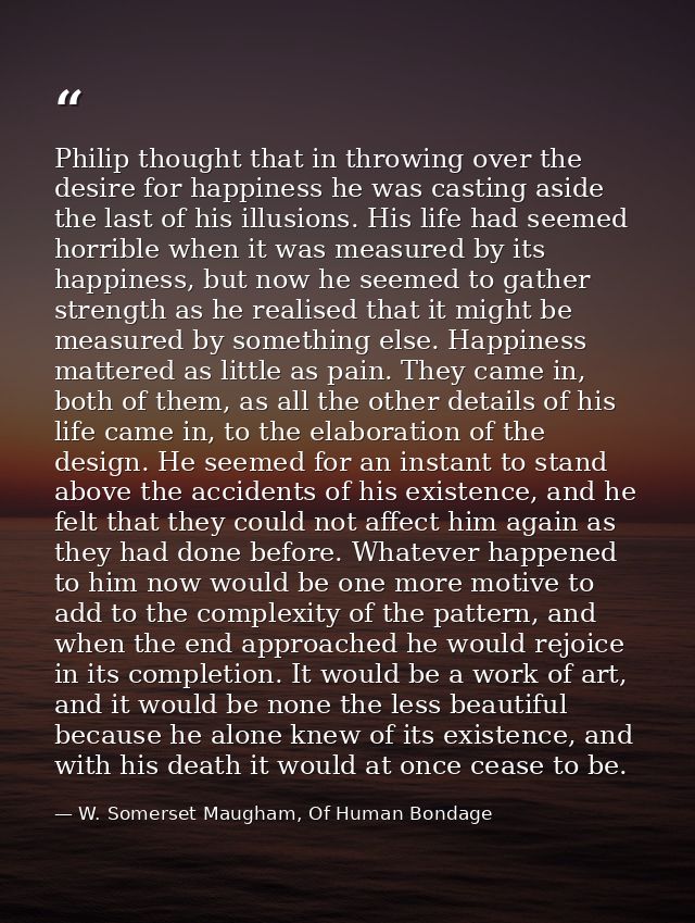 Philip thought that in throwing over the desire for happiness he was casting aside the last of his illusions. His life h — W. Somerset Maugham, Of Human Bondage