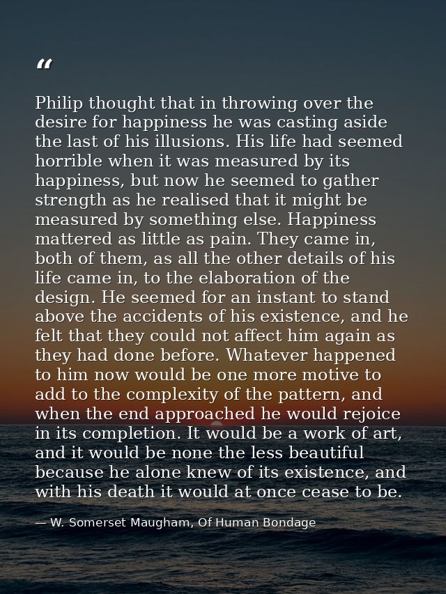 Philip thought that in throwing over the desire for happiness he was casting aside the last of his illusions. His life h — W. Somerset Maugham, Of Human Bondage