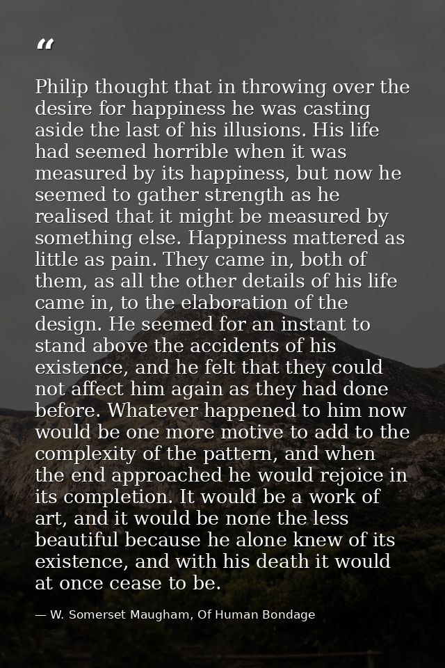 Philip thought that in throwing over the desire for happiness he was casting aside the last of his illusions. His life h — W. Somerset Maugham, Of Human Bondage