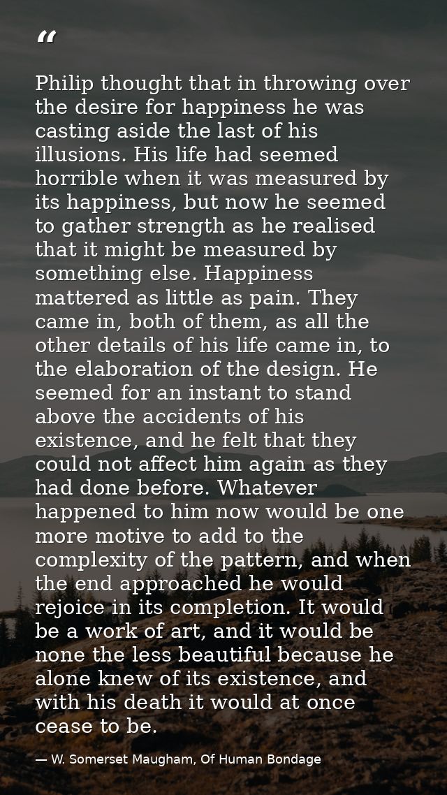 Philip thought that in throwing over the desire for happiness he was casting aside the last of his illusions. His life h — W. Somerset Maugham, Of Human Bondage