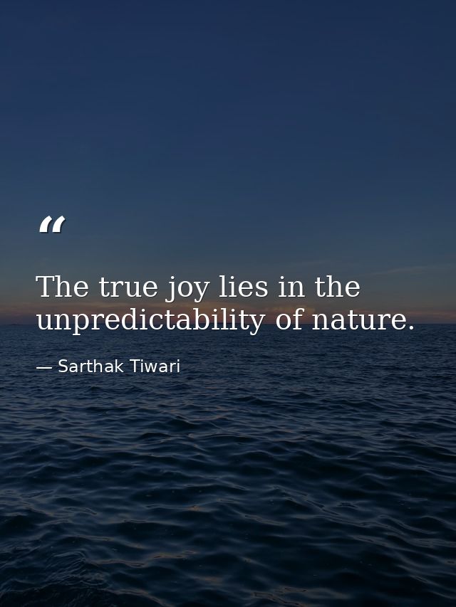 The true joy lies in the unpredictability of nature. — Sarthak Tiwari