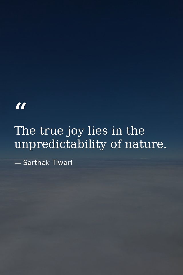The true joy lies in the unpredictability of nature. — Sarthak Tiwari