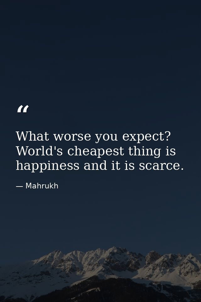 What worse you expect? World's cheapest thing is happiness and it is scarce. — Mahrukh