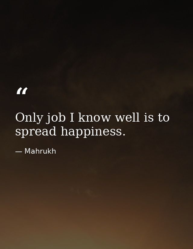 Only job I know well is to spread happiness. — Mahrukh