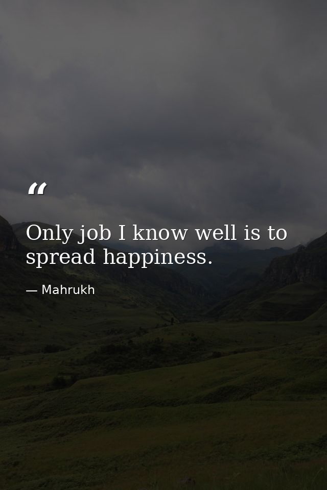 Only job I know well is to spread happiness. — Mahrukh