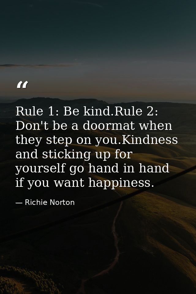 Rule 1: Be kind.Rule 2: Don't be a doormat when they step on you.Kindness and sticking up for yourself go hand in hand i — Richie Norton