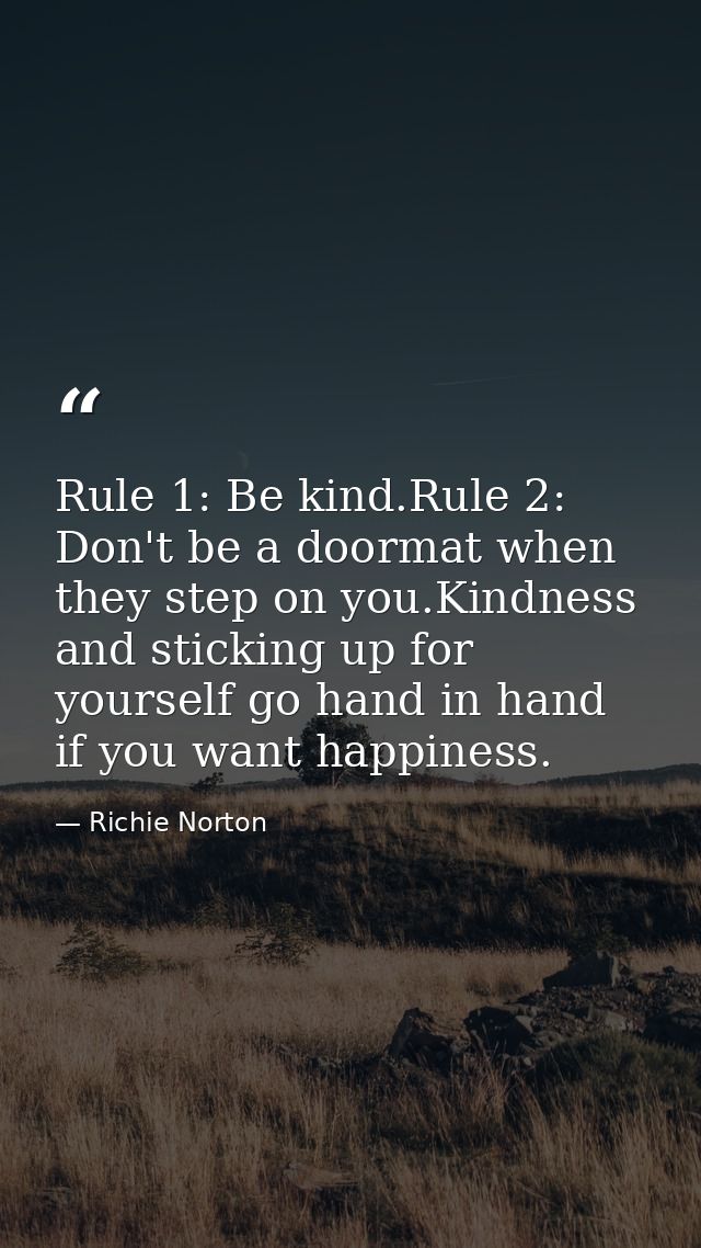 Rule 1: Be kind.Rule 2: Don't be a doormat when they step on you.Kindness and sticking up for yourself go hand in hand i — Richie Norton