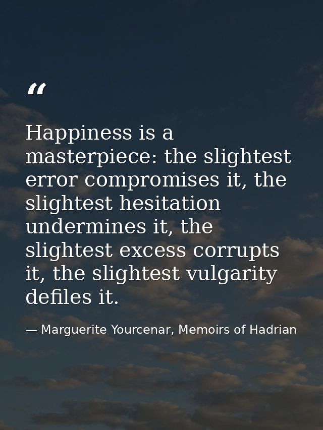Happiness is a masterpiece: the slightest error compromises it, the slightest hesitation undermines it, the slightest ex — Marguerite Yourcenar, Memoirs of Hadrian