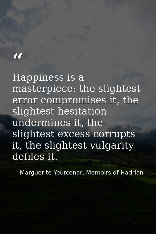 Happiness is a masterpiece: the slightest error compromises it, the slightest hesitation undermines it, the slightest ex — Marguerite Yourcenar, Memoirs of Hadrian
