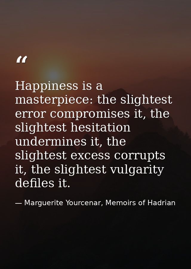 Happiness is a masterpiece: the slightest error compromises it, the slightest hesitation undermines it, the slightest ex — Marguerite Yourcenar, Memoirs of Hadrian