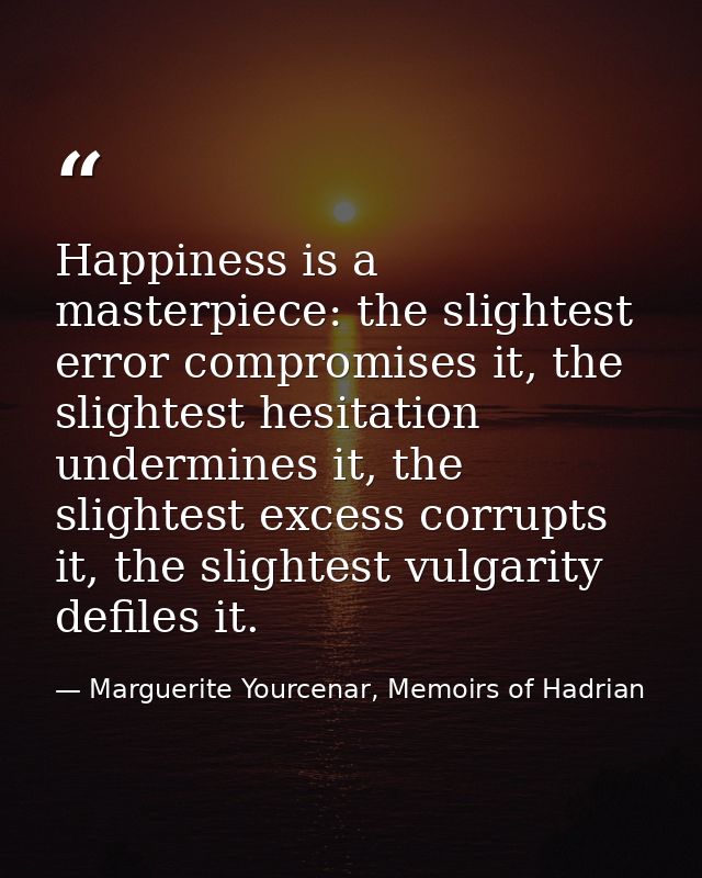 Happiness is a masterpiece: the slightest error compromises it, the slightest hesitation undermines it, the slightest ex — Marguerite Yourcenar, Memoirs of Hadrian