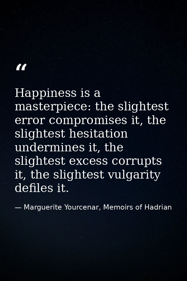 Happiness is a masterpiece: the slightest error compromises it, the slightest hesitation undermines it, the slightest ex — Marguerite Yourcenar, Memoirs of Hadrian