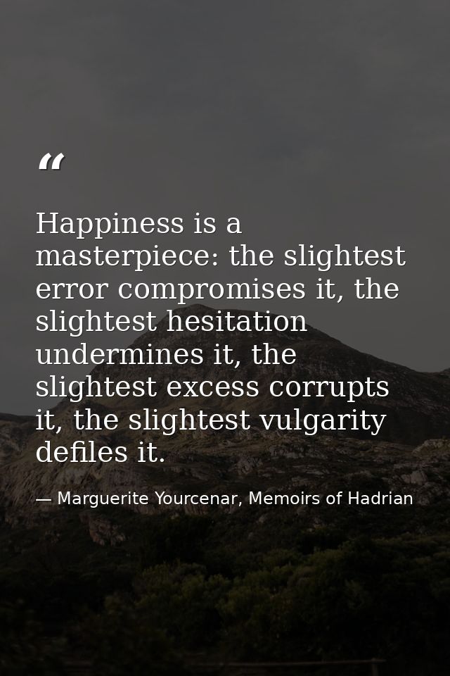 Happiness is a masterpiece: the slightest error compromises it, the slightest hesitation undermines it, the slightest ex — Marguerite Yourcenar, Memoirs of Hadrian